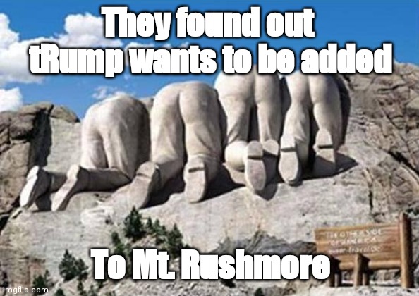Republican Presidents on Mt Rushmore | They found out  tRump wants to be added; To Mt. Rushmore | image tagged in republican presidents on mt rushmore | made w/ Imgflip meme maker