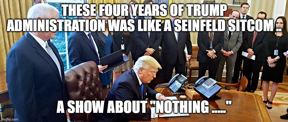 Trump Seinfeld | THESE FOUR YEARS OF TRUMP ADMINISTRATION WAS LIKE A SEINFELD SITCOM .. A SHOW ABOUT "NOTHING ....." | image tagged in seinfeld,trump,nothing | made w/ Imgflip meme maker