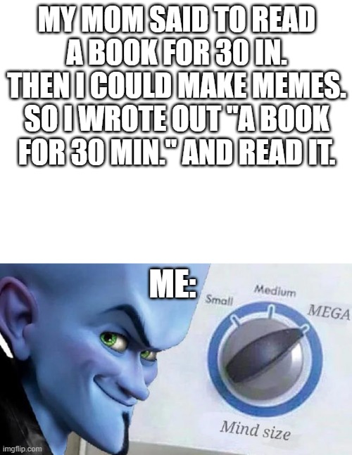 I read it! | MY MOM SAID TO READ A BOOK FOR 30 IN. THEN I COULD MAKE MEMES. SO I WROTE OUT "A BOOK FOR 30 MIN." AND READ IT. ME: | image tagged in mega mind size | made w/ Imgflip meme maker