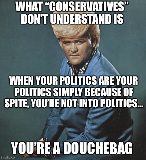 Pompadour From Hell | WHAT “CONSERVATIVES” DON’T UNDERSTAND IS WHEN YOUR POLITICS ARE YOUR POLITICS SIMPLY BECAUSE OF SPITE, YOU’RE NOT INTO POLITICS... YOU’RE A  | image tagged in pompadour from hell | made w/ Imgflip meme maker