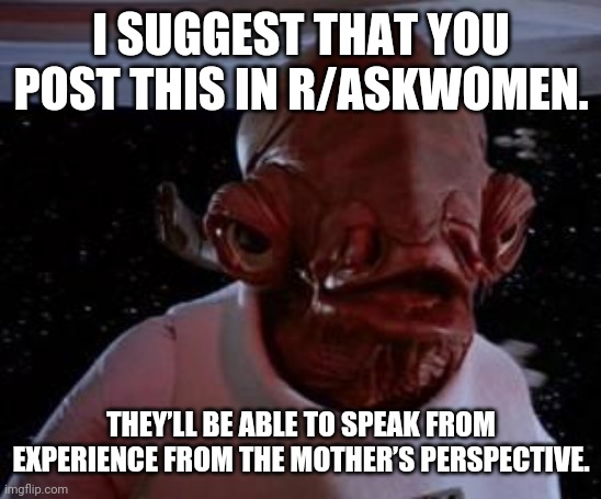 Admiral Ackbar | I SUGGEST THAT YOU POST THIS IN R/ASKWOMEN. THEY’LL BE ABLE TO SPEAK FROM EXPERIENCE FROM THE MOTHER’S PERSPECTIVE. | image tagged in admiral ackbar | made w/ Imgflip meme maker