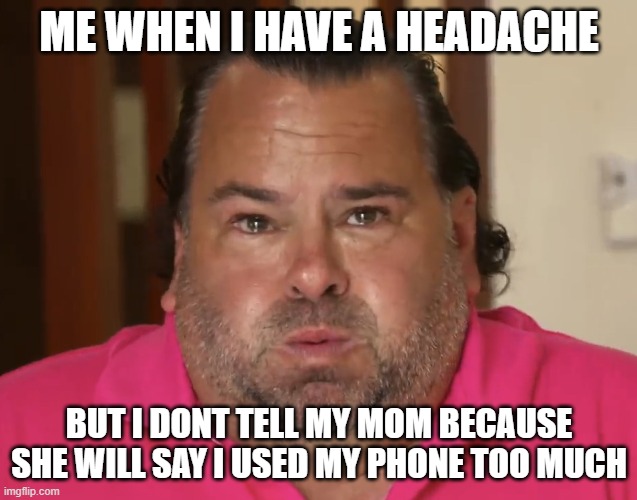 Big Ed | ME WHEN I HAVE A HEADACHE; BUT I DONT TELL MY MOM BECAUSE SHE WILL SAY I USED MY PHONE TOO MUCH | image tagged in big ed | made w/ Imgflip meme maker