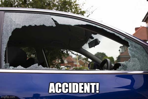 broken car window | ACCIDENT! | image tagged in broken car window | made w/ Imgflip meme maker