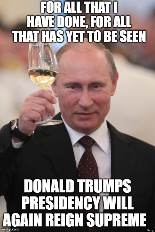 Putin Cheers To My American Election Interference | FOR ALL THAT I HAVE DONE, FOR ALL THAT HAS YET TO BE SEEN; DONALD TRUMPS PRESIDENCY WILL AGAIN REIGN SUPREME | image tagged in putin cheers,donald trump approves,trump putin phone call,election fraud,2020 elections,leonardo dicaprio cheers | made w/ Imgflip meme maker