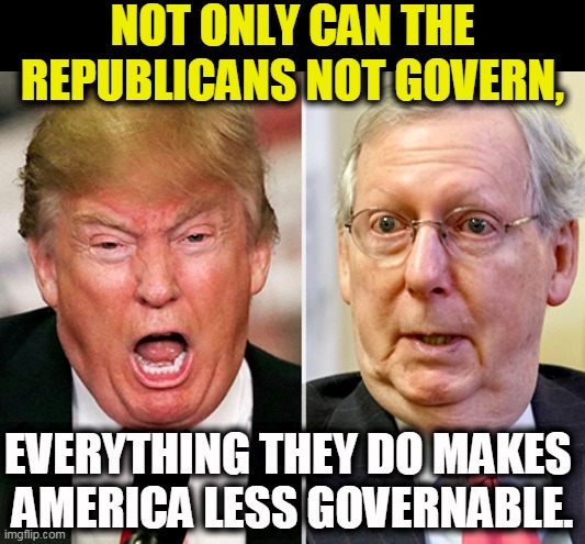 Raising the art of p*ssing in the drinking fountain to heights never before seen. | NOT ONLY CAN THE REPUBLICANS NOT GOVERN, EVERYTHING THEY DO MAKES 
AMERICA LESS GOVERNABLE. | image tagged in trump,mitch mcconnell,nasty,selfish,incompetence | made w/ Imgflip meme maker