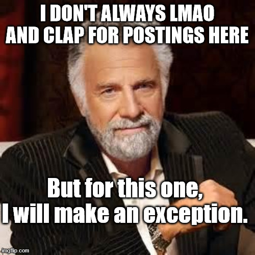 Dos Equis Guy Awesome | I DON'T ALWAYS LMAO AND CLAP FOR POSTINGS HERE But for this one, I will make an exception. | image tagged in dos equis guy awesome | made w/ Imgflip meme maker