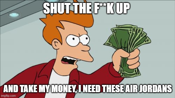 Shut Up And Take My Money Fry | SHUT THE F**K UP; AND TAKE MY MONEY, I NEED THESE AIR JORDANS | image tagged in memes,shut up and take my money fry | made w/ Imgflip meme maker