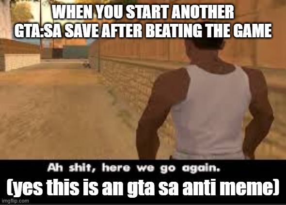 WHEN YOU START ANOTHER GTA:SA SAVE AFTER BEATING THE GAME; (yes this is an gta sa anti meme) | image tagged in ah shit here we go again | made w/ Imgflip meme maker