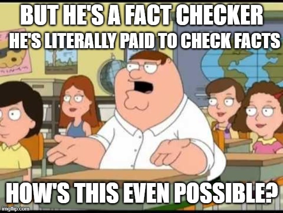 Fact checker | BUT HE'S A FACT CHECKER; HE'S LITERALLY PAID TO CHECK FACTS; HOW'S THIS EVEN POSSIBLE? | image tagged in peter griffin | made w/ Imgflip meme maker