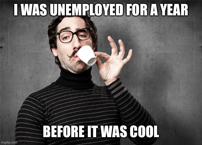 Pretentious Snob | I WAS UNEMPLOYED FOR A YEAR; BEFORE IT WAS COOL | image tagged in pretentious snob | made w/ Imgflip meme maker