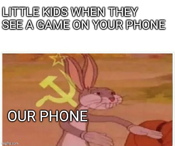 communist bugs bunny | LITTLE KIDS WHEN THEY SEE A GAME ON YOUR PHONE OUR PHONE | image tagged in communist bugs bunny | made w/ Imgflip meme maker