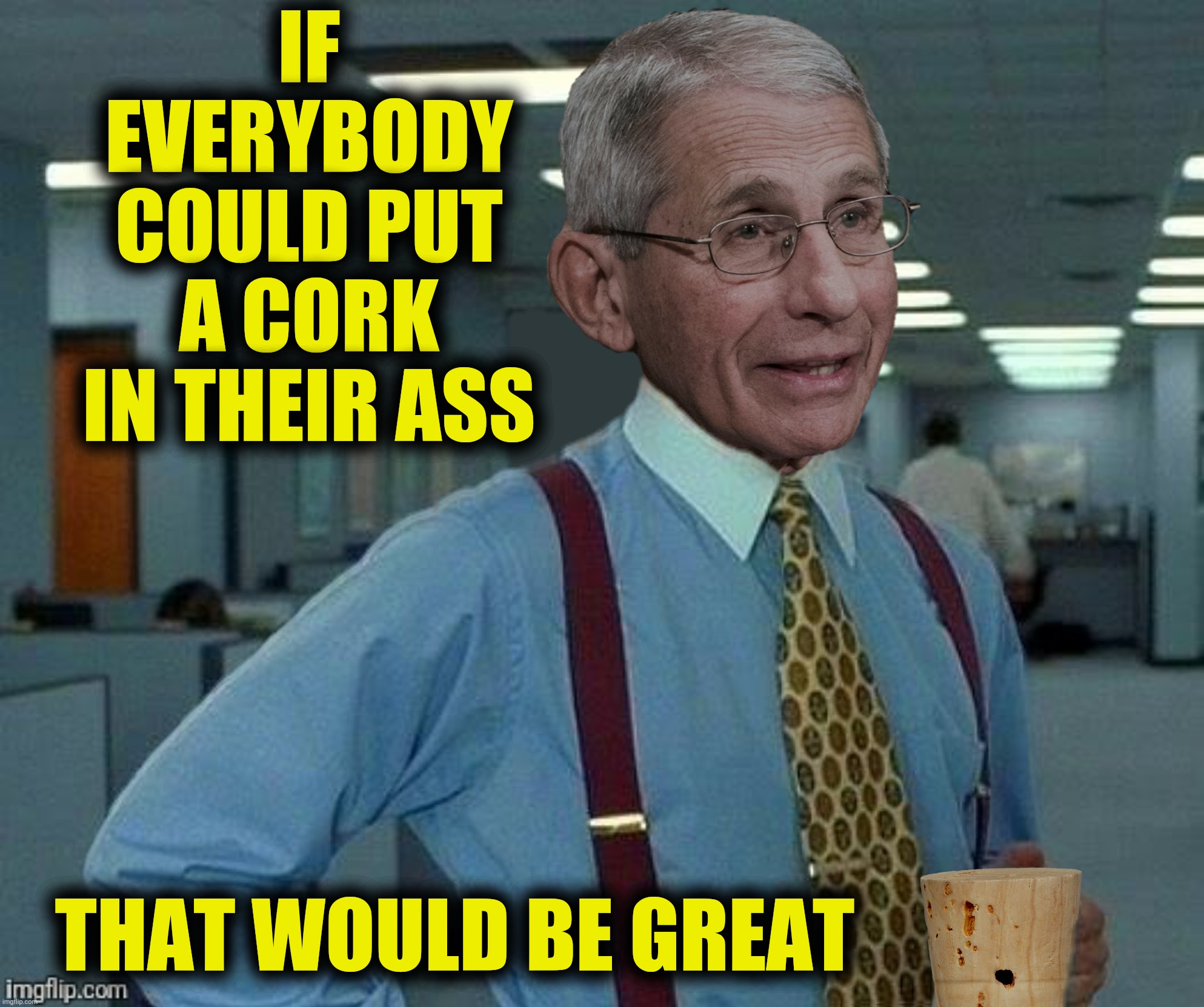 Bad Photoshop Sunday presents:  When a facemask and goggles just aren't enough |  IF EVERYBODY COULD PUT A CORK IN THEIR ASS; THAT WOULD BE GREAT | image tagged in bad photoshop sunday,anthony fauci,office space,cork | made w/ Imgflip meme maker
