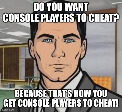 Do you want ants archer | DO YOU WANT CONSOLE PLAYERS TO CHEAT? BECAUSE THAT’S HOW YOU GET CONSOLE PLAYERS TO CHEAT! | image tagged in do you want ants archer | made w/ Imgflip meme maker