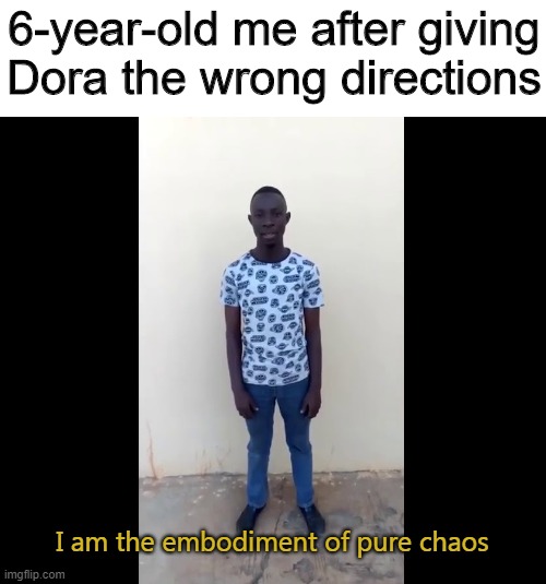 I am the embodiment of pure chaos | 6-year-old me after giving Dora the wrong directions; I am the embodiment of pure chaos | image tagged in i am the embodiment of pure chaos,memes,funny,directions,dora the explorer | made w/ Imgflip meme maker