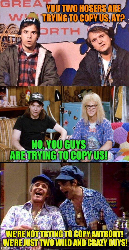 SCTV vs SNL | YOU TWO HOSERS ARE TRYING TO COPY US, AY? NO, YOU GUYS ARE TRYING TO COPY US! WE'RE NOT TRYING TO COPY ANYBODY!  WE'RE JUST TWO WILD AND CRAZY GUYS! | image tagged in snl,sctv,waynes world,steve martin,funny | made w/ Imgflip meme maker