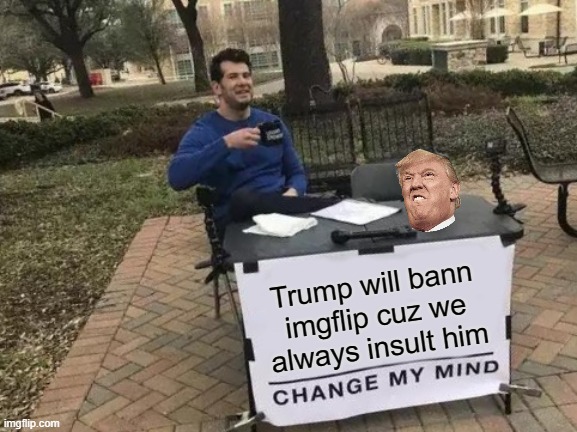 Don't you also think Imgflip will be next? | Trump will bann imgflip cuz we always insult him | image tagged in memes,change my mind | made w/ Imgflip meme maker