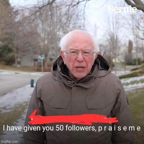 Yes | I have given you 50 followers, p r a i s e m e | image tagged in memes,bernie i am once again asking for your support | made w/ Imgflip meme maker