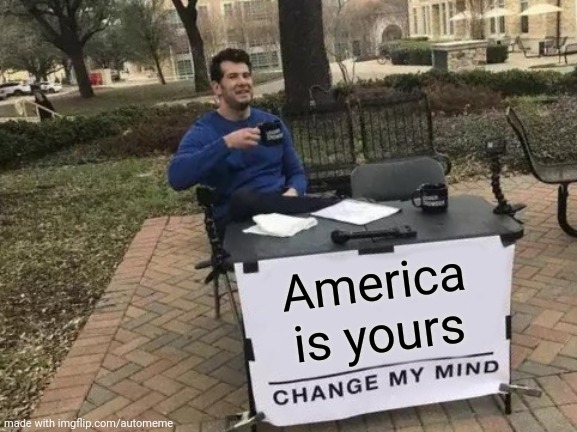 Change My Mind | America is yours | image tagged in memes,change my mind | made w/ Imgflip meme maker