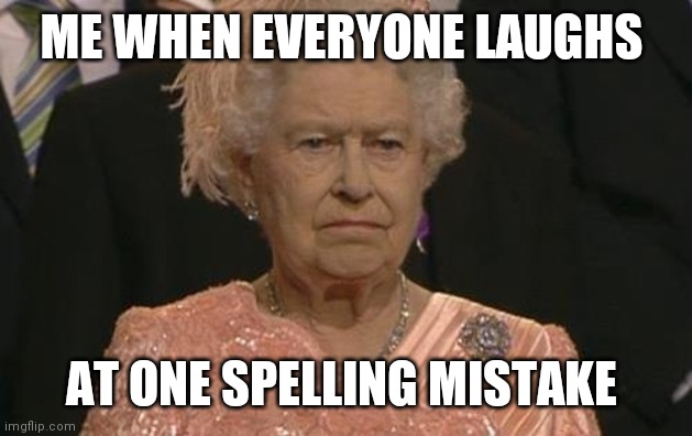 True | ME WHEN EVERYONE LAUGHS; AT ONE SPELLING MISTAKE | image tagged in queen elizabeth london olympics not amused | made w/ Imgflip meme maker