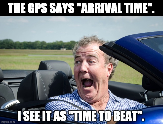 GPS | THE GPS SAYS "ARRIVAL TIME". I SEE IT AS "TIME TO BEAT". | image tagged in jeremy clarkson driving | made w/ Imgflip meme maker