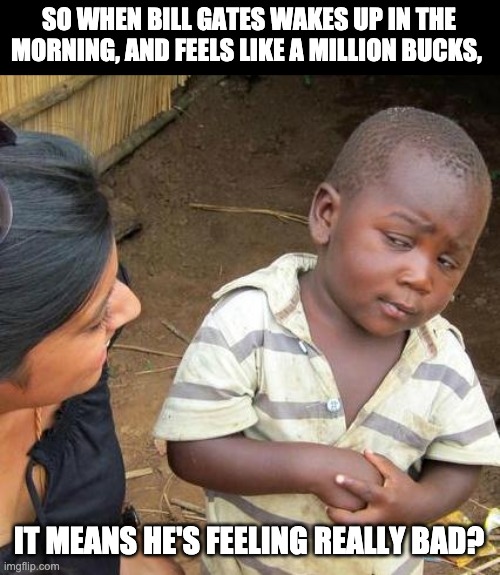 Gates | SO WHEN BILL GATES WAKES UP IN THE MORNING, AND FEELS LIKE A MILLION BUCKS, IT MEANS HE'S FEELING REALLY BAD? | image tagged in memes,third world skeptical kid | made w/ Imgflip meme maker