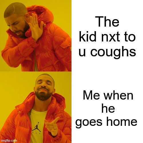 Drake Hotline Bling Meme | The kid nxt to u coughs; Me when he goes home | image tagged in memes,drake hotline bling | made w/ Imgflip meme maker