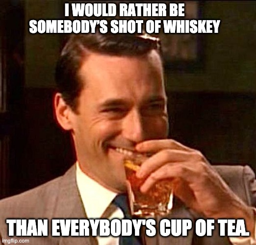A shot of whiskey |  I WOULD RATHER BE SOMEBODY’S SHOT OF WHISKEY; THAN EVERYBODY'S CUP OF TEA. | image tagged in drinking guy | made w/ Imgflip meme maker