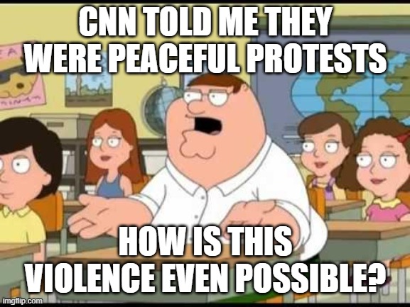 Violent protest | CNN TOLD ME THEY WERE PEACEFUL PROTESTS; HOW IS THIS VIOLENCE EVEN POSSIBLE? | image tagged in peter griffin | made w/ Imgflip meme maker