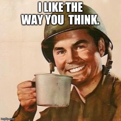 Coffee Soldier | I LIKE THE WAY YOU  THINK. | image tagged in coffee soldier | made w/ Imgflip meme maker