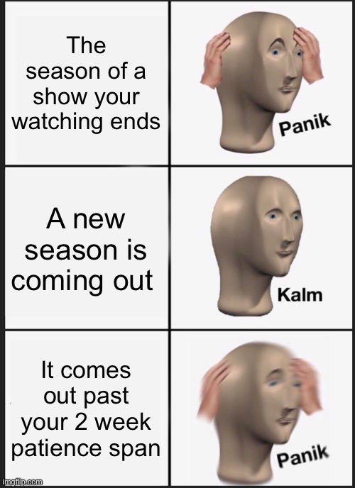 Panik Kalm Panik | The season of a show your watching ends; A new season is coming out; It comes out past your 2 week patience span | image tagged in memes,panik kalm panik | made w/ Imgflip meme maker