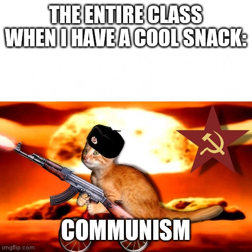 catz and communism | THE ENTIRE CLASS WHEN I HAVE A COOL SNACK:; COMMUNISM | image tagged in catz and communism | made w/ Imgflip meme maker