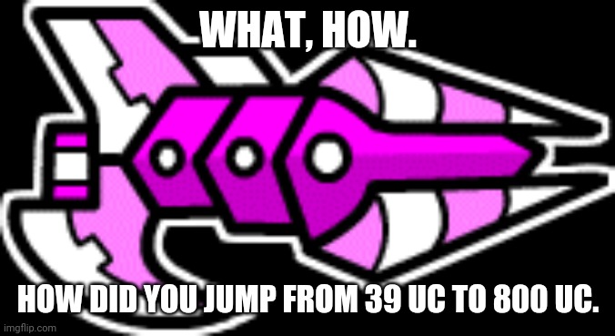 Not a ship |  WHAT, HOW. HOW DID YOU JUMP FROM 39 UC TO 800 UC. | image tagged in memes | made w/ Imgflip meme maker