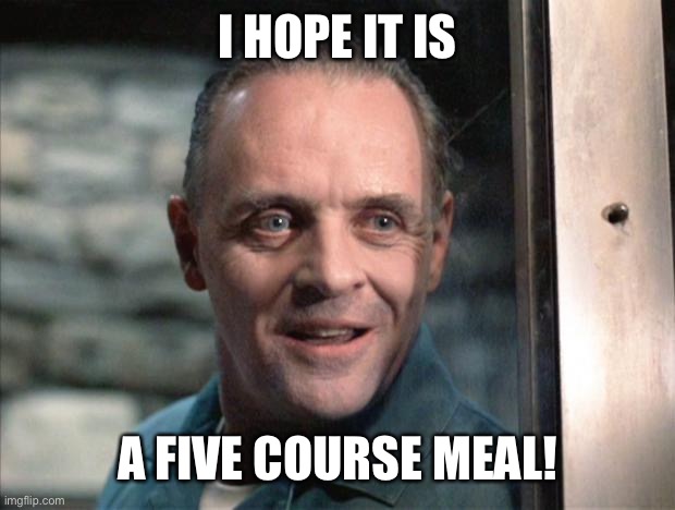 Hannibal Lecter | I HOPE IT IS A FIVE COURSE MEAL! | image tagged in hannibal lecter | made w/ Imgflip meme maker