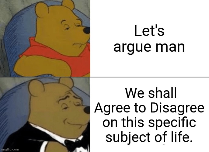 Tuxedo Winnie The Pooh Meme | Let's argue man We shall Agree to Disagree on this specific subject of life. | image tagged in memes,tuxedo winnie the pooh | made w/ Imgflip meme maker