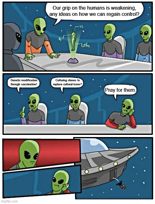 Illegal aliens and the Fourth wall | Our grip on the humans is weakening, any ideas on how we can regain control? Culturing clones to replace cultural icons? Genetic modification through vaccination! Pray for them. | image tagged in memes,alien meeting suggestion,oh the humanity | made w/ Imgflip meme maker