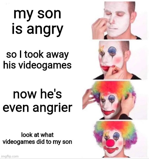 literally every parent | my son is angry; so I took away his videogames; now he's even angrier; look at what videogames did to my son | image tagged in clown applying makeup,relatable,funny,childhood,memes,stop reading the tags | made w/ Imgflip meme maker