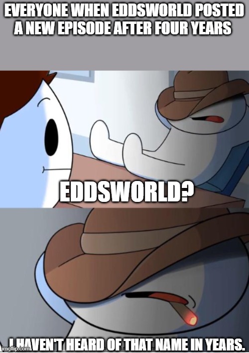 i haven't heard that name in years | EVERYONE WHEN EDDSWORLD POSTED A NEW EPISODE AFTER FOUR YEARS; EDDSWORLD? I HAVEN'T HEARD OF THAT NAME IN YEARS. | image tagged in i haven't heard that name in years | made w/ Imgflip meme maker