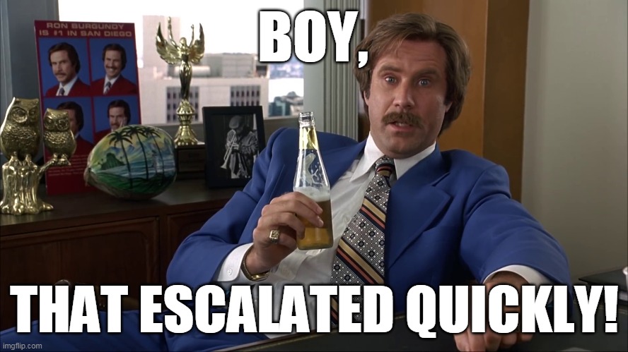Ron Burgundy (Anchorman) Well That Escalated Quickly HD | BOY, THAT ESCALATED QUICKLY! | image tagged in ron burgundy anchorman well that escalated quickly hd | made w/ Imgflip meme maker