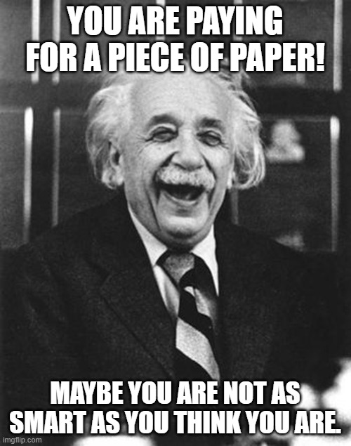 Einstein laugh | YOU ARE PAYING FOR A PIECE OF PAPER! MAYBE YOU ARE NOT AS SMART AS YOU THINK YOU ARE. | image tagged in einstein laugh | made w/ Imgflip meme maker