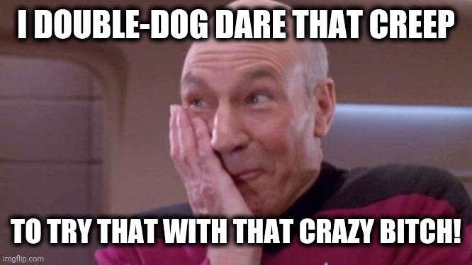 picard oops | I DOUBLE-DOG DARE THAT CREEP TO TRY THAT WITH THAT CRAZY BITCH! | image tagged in picard oops | made w/ Imgflip meme maker