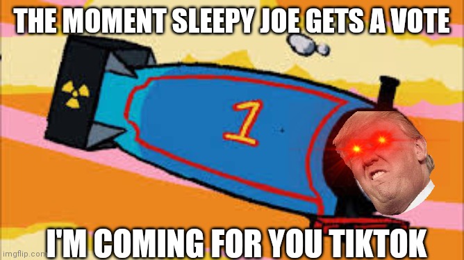 trump vs ticktok | THE MOMENT SLEEPY JOE GETS A VOTE; I'M COMING FOR YOU TIKTOK | image tagged in thomas the thermonuclear bomb | made w/ Imgflip meme maker