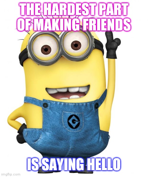 minions | THE HARDEST PART OF MAKING FRIENDS; IS SAYING HELLO | image tagged in minions | made w/ Imgflip meme maker