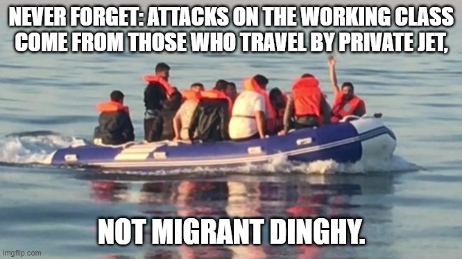 NEVER FORGET: ATTACKS ON THE WORKING CLASS
COME FROM THOSE WHO TRAVEL BY PRIVATE JET, NOT MIGRANT DINGHY. | image tagged in illegal immigrants | made w/ Imgflip meme maker