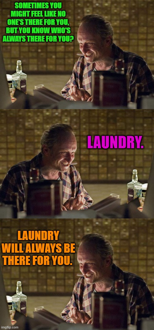 whos always there for you? | SOMETIMES YOU MIGHT FEEL LIKE NO ONE'S THERE FOR YOU, BUT YOU KNOW WHO'S ALWAYS THERE FOR YOU? LAUNDRY. LAUNDRY WILL ALWAYS BE THERE FOR YOU. | image tagged in man-online,joke,kewlew | made w/ Imgflip meme maker