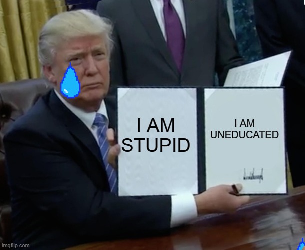 Trump Bill Signing | I AM STUPID; I AM UNEDUCATED | image tagged in memes,trump bill signing | made w/ Imgflip meme maker