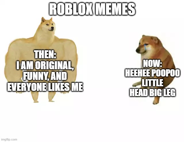 Buff Doge vs. Cheems | ROBLOX MEMES; THEN:
I AM ORIGINAL, FUNNY, AND EVERYONE LIKES ME; NOW:
HEEHEE POOPOO LITTLE HEAD BIG LEG | image tagged in buff doge vs cheems | made w/ Imgflip meme maker