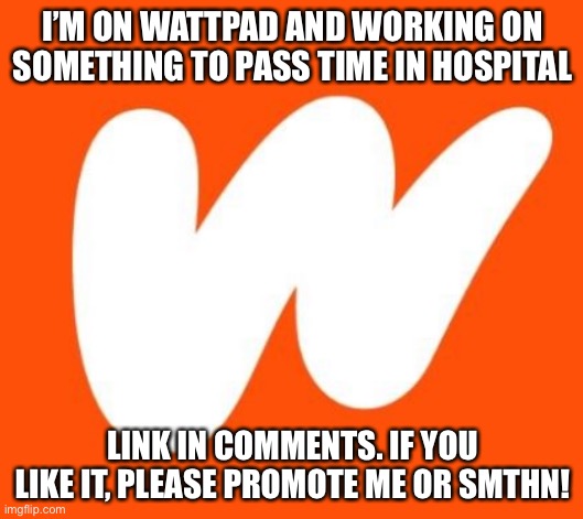 Wattpad | I’M ON WATTPAD AND WORKING ON SOMETHING TO PASS TIME IN HOSPITAL; LINK IN COMMENTS. IF YOU LIKE IT, PLEASE PROMOTE ME OR SMTHN! | image tagged in wattpad | made w/ Imgflip meme maker