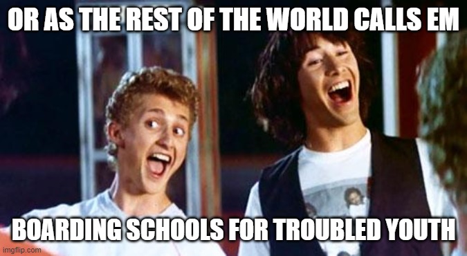 Bill and Ted | OR AS THE REST OF THE WORLD CALLS EM BOARDING SCHOOLS FOR TROUBLED YOUTH | image tagged in bill and ted | made w/ Imgflip meme maker