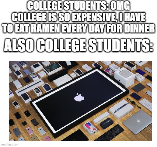 COLLEGE STUDENTS: OMG COLLEGE IS SO EXPENSIVE, I HAVE TO EAT RAMEN EVERY DAY FOR DINNER; ALSO COLLEGE STUDENTS: | image tagged in blank white template | made w/ Imgflip meme maker