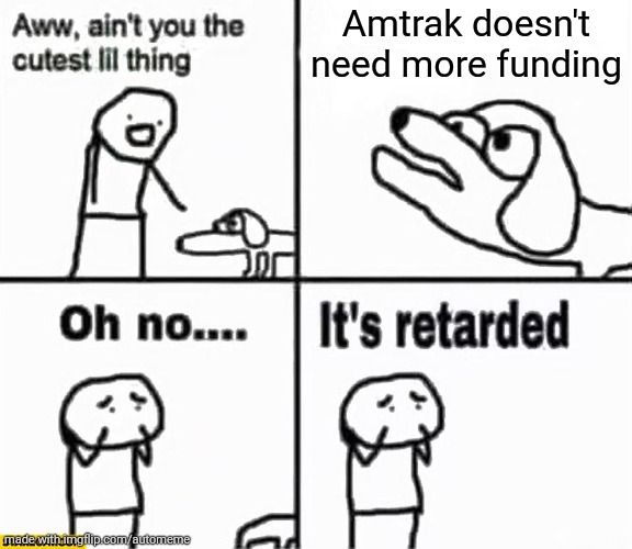 Oh no it's retarded! | Amtrak doesn't need more funding | image tagged in oh no it's retarded | made w/ Imgflip meme maker